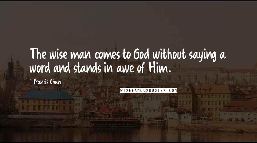 Francis Chan Quotes: The wise man comes to God without saying a word and stands in awe of Him.