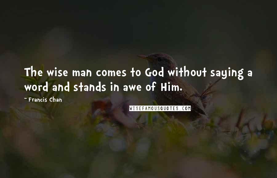 Francis Chan Quotes: The wise man comes to God without saying a word and stands in awe of Him.