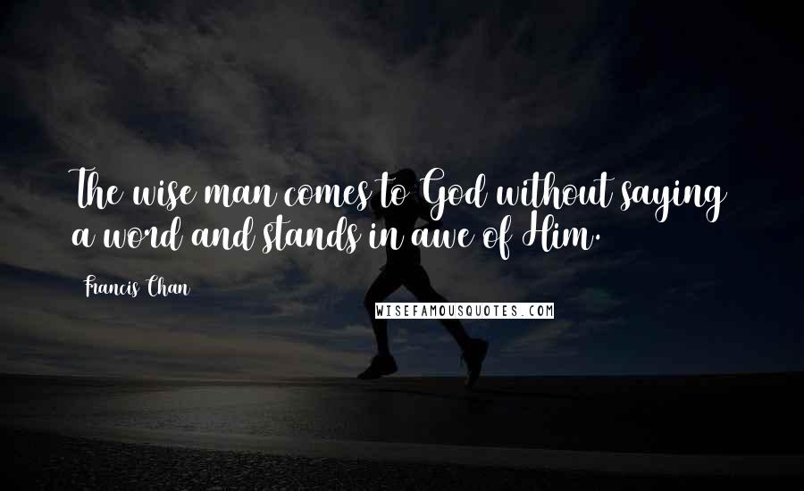 Francis Chan Quotes: The wise man comes to God without saying a word and stands in awe of Him.