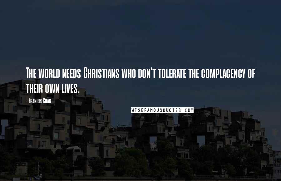 Francis Chan Quotes: The world needs Christians who don't tolerate the complacency of their own lives.