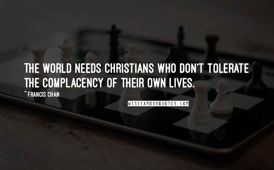 Francis Chan Quotes: The world needs Christians who don't tolerate the complacency of their own lives.