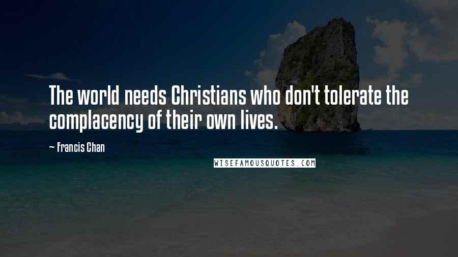 Francis Chan Quotes: The world needs Christians who don't tolerate the complacency of their own lives.