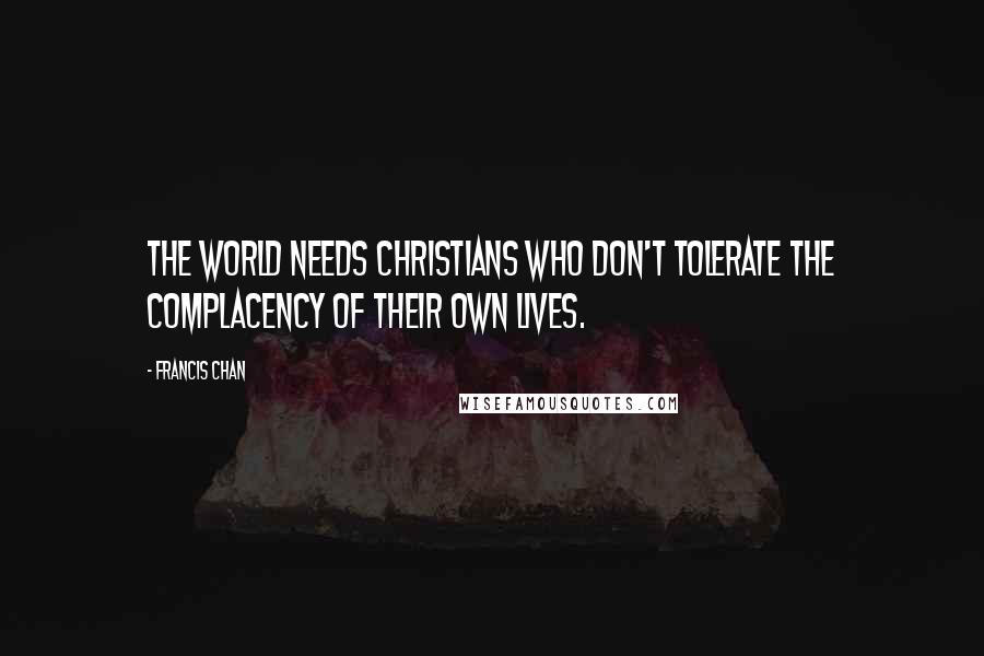 Francis Chan Quotes: The world needs Christians who don't tolerate the complacency of their own lives.