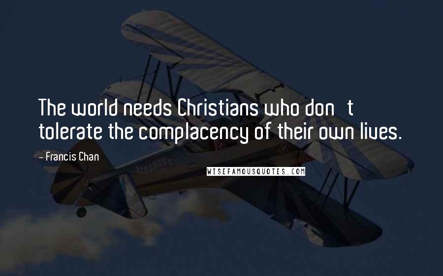 Francis Chan Quotes: The world needs Christians who don't tolerate the complacency of their own lives.