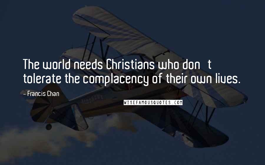 Francis Chan Quotes: The world needs Christians who don't tolerate the complacency of their own lives.