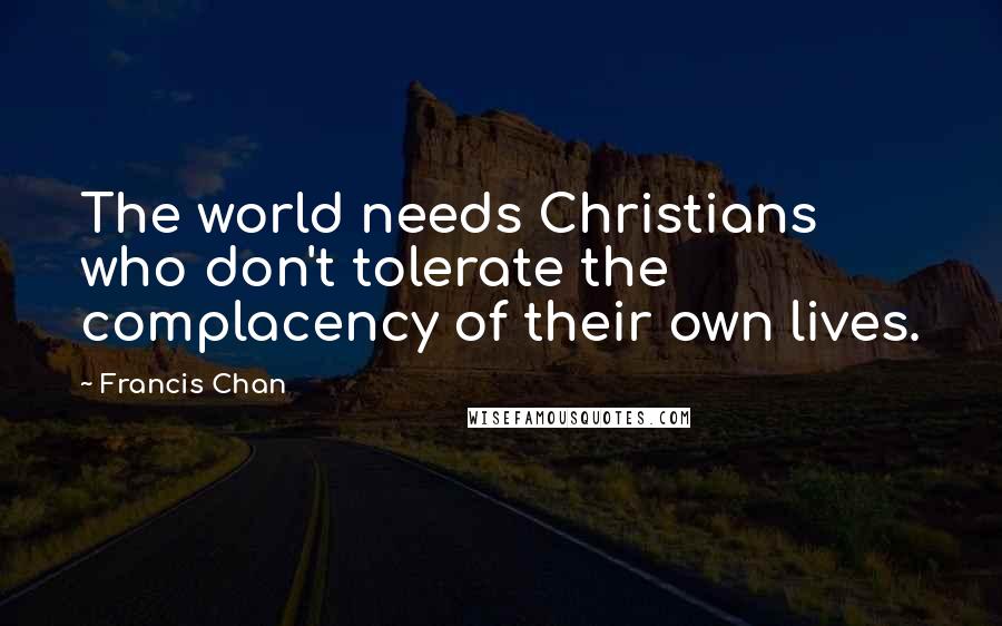 Francis Chan Quotes: The world needs Christians who don't tolerate the complacency of their own lives.