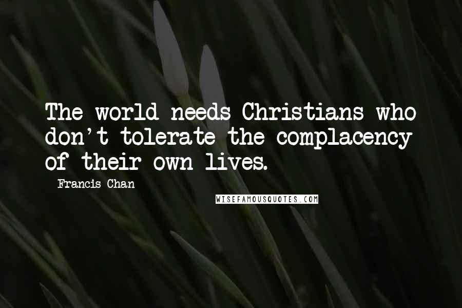 Francis Chan Quotes: The world needs Christians who don't tolerate the complacency of their own lives.