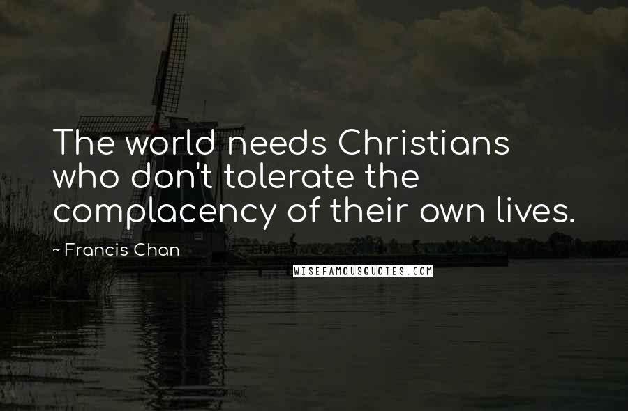 Francis Chan Quotes: The world needs Christians who don't tolerate the complacency of their own lives.