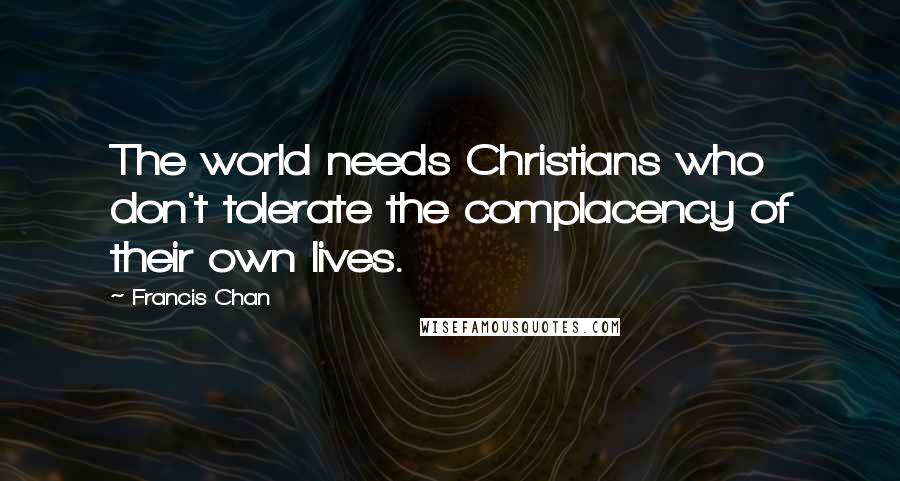 Francis Chan Quotes: The world needs Christians who don't tolerate the complacency of their own lives.