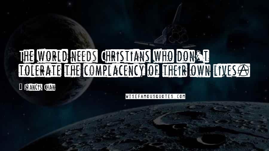 Francis Chan Quotes: The world needs Christians who don't tolerate the complacency of their own lives.