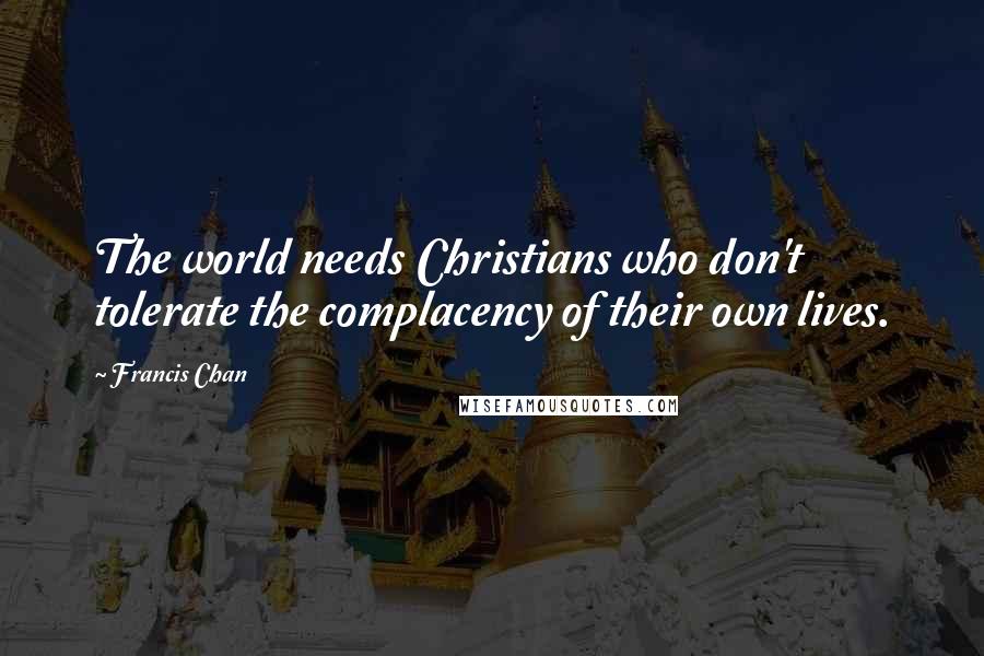 Francis Chan Quotes: The world needs Christians who don't tolerate the complacency of their own lives.