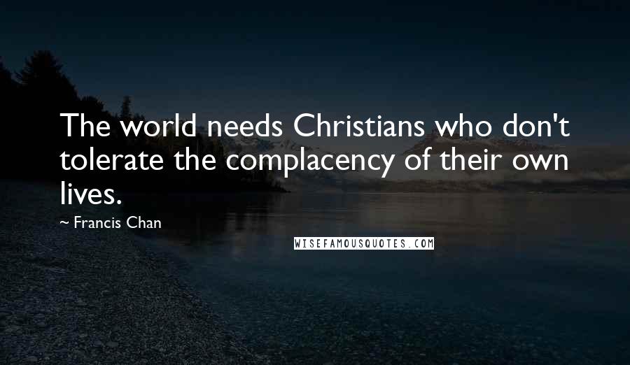 Francis Chan Quotes: The world needs Christians who don't tolerate the complacency of their own lives.