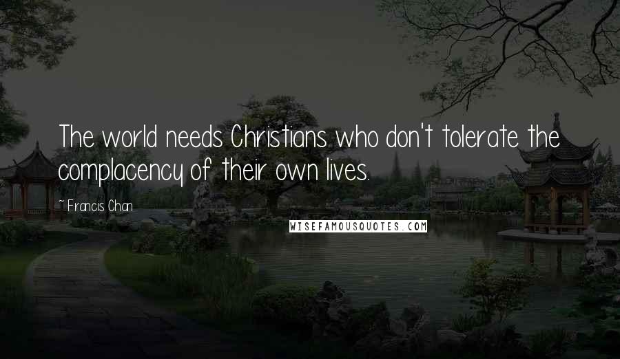 Francis Chan Quotes: The world needs Christians who don't tolerate the complacency of their own lives.