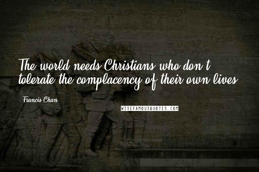 Francis Chan Quotes: The world needs Christians who don't tolerate the complacency of their own lives.