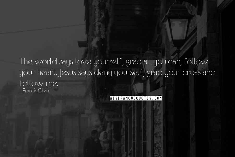 Francis Chan Quotes: The world says love yourself, grab all you can, follow your heart. Jesus says deny yourself, grab your cross and follow me.