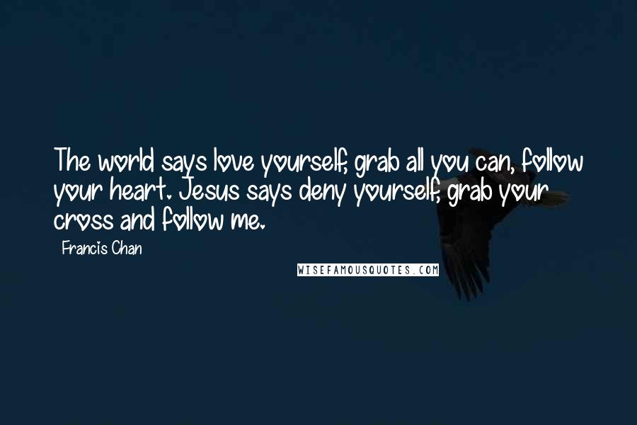 Francis Chan Quotes: The world says love yourself, grab all you can, follow your heart. Jesus says deny yourself, grab your cross and follow me.