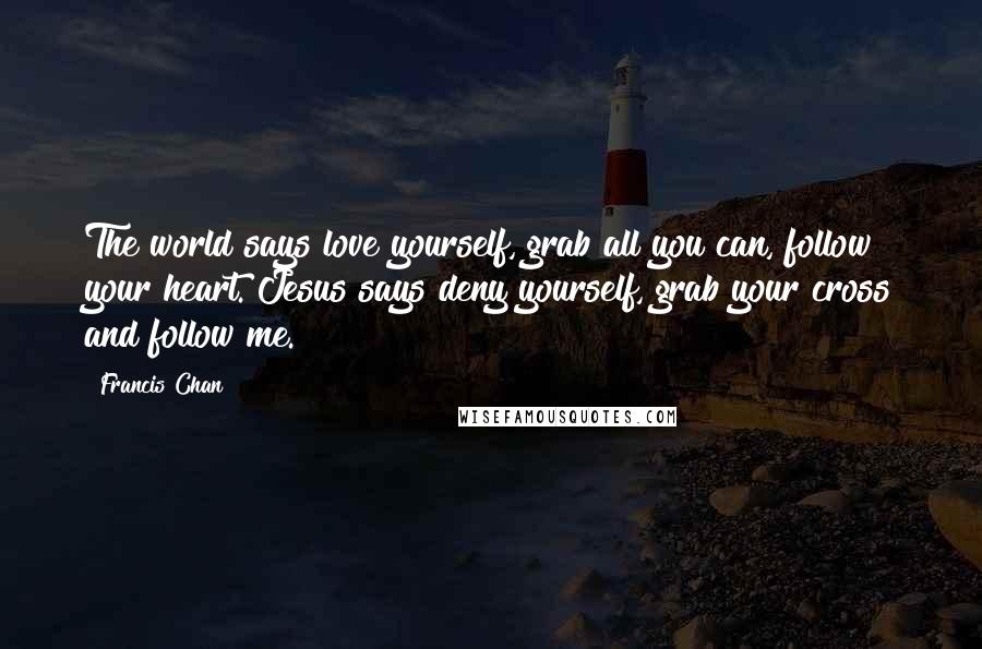Francis Chan Quotes: The world says love yourself, grab all you can, follow your heart. Jesus says deny yourself, grab your cross and follow me.
