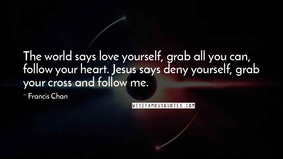 Francis Chan Quotes: The world says love yourself, grab all you can, follow your heart. Jesus says deny yourself, grab your cross and follow me.