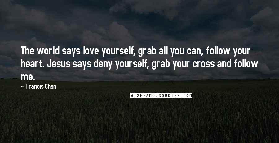 Francis Chan Quotes: The world says love yourself, grab all you can, follow your heart. Jesus says deny yourself, grab your cross and follow me.