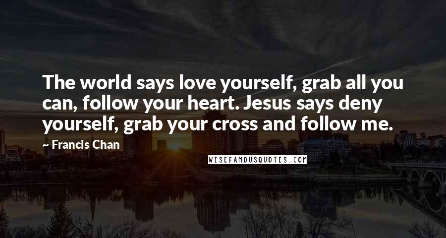 Francis Chan Quotes: The world says love yourself, grab all you can, follow your heart. Jesus says deny yourself, grab your cross and follow me.