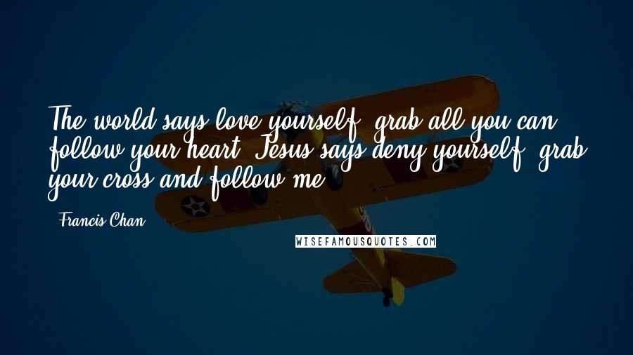 Francis Chan Quotes: The world says love yourself, grab all you can, follow your heart. Jesus says deny yourself, grab your cross and follow me.