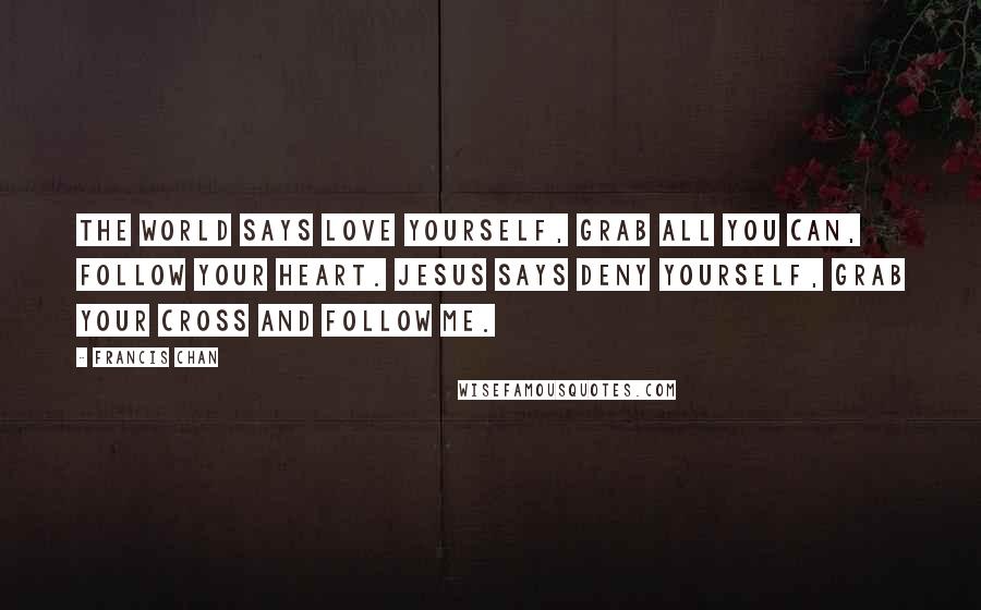 Francis Chan Quotes: The world says love yourself, grab all you can, follow your heart. Jesus says deny yourself, grab your cross and follow me.