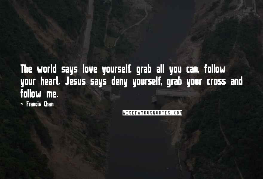 Francis Chan Quotes: The world says love yourself, grab all you can, follow your heart. Jesus says deny yourself, grab your cross and follow me.