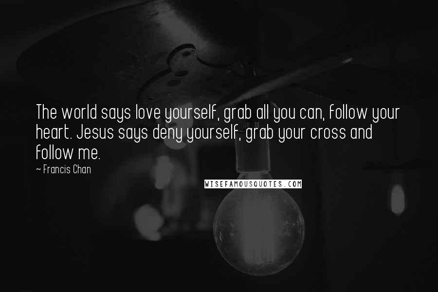 Francis Chan Quotes: The world says love yourself, grab all you can, follow your heart. Jesus says deny yourself, grab your cross and follow me.
