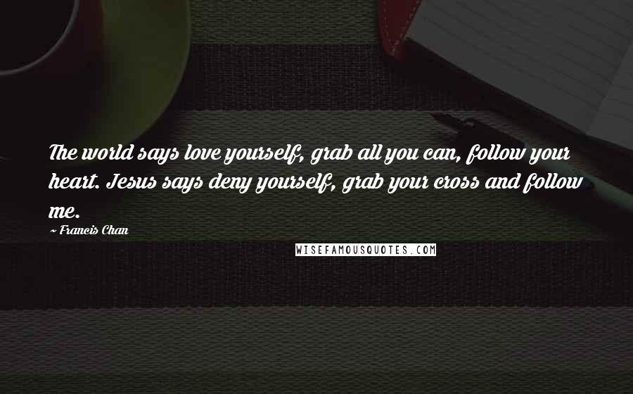 Francis Chan Quotes: The world says love yourself, grab all you can, follow your heart. Jesus says deny yourself, grab your cross and follow me.