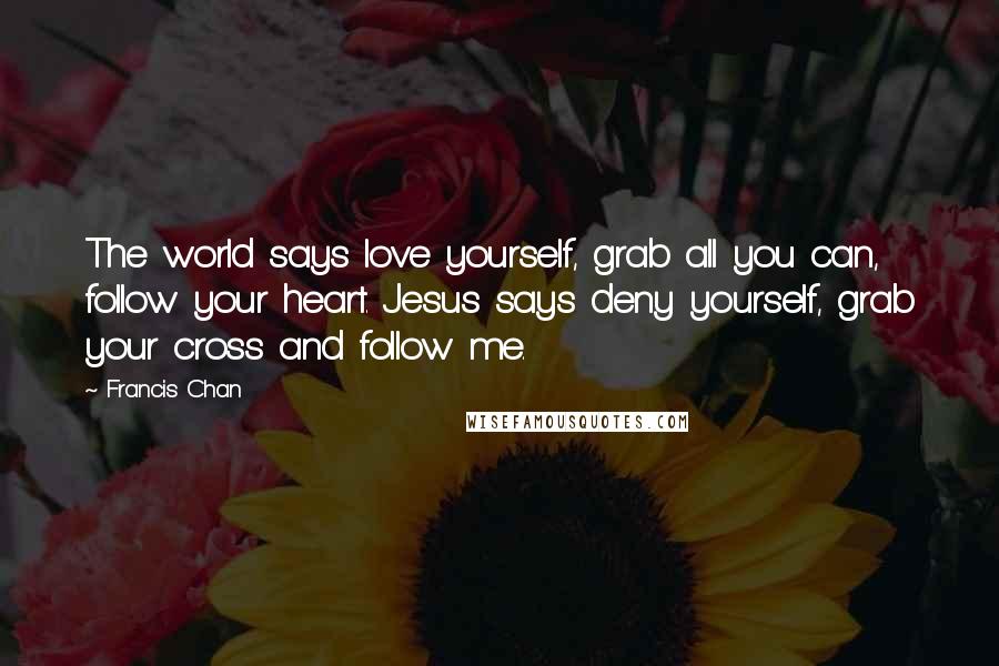 Francis Chan Quotes: The world says love yourself, grab all you can, follow your heart. Jesus says deny yourself, grab your cross and follow me.