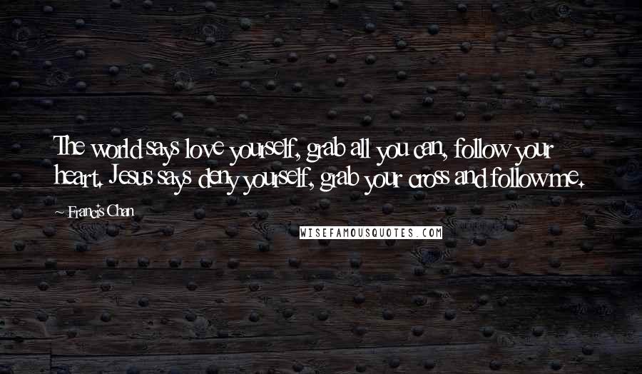 Francis Chan Quotes: The world says love yourself, grab all you can, follow your heart. Jesus says deny yourself, grab your cross and follow me.