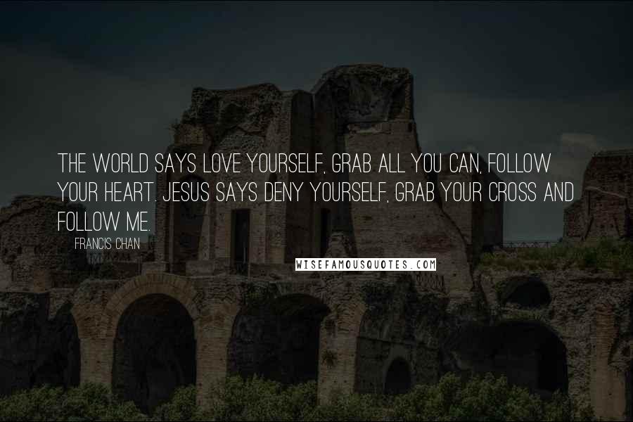 Francis Chan Quotes: The world says love yourself, grab all you can, follow your heart. Jesus says deny yourself, grab your cross and follow me.