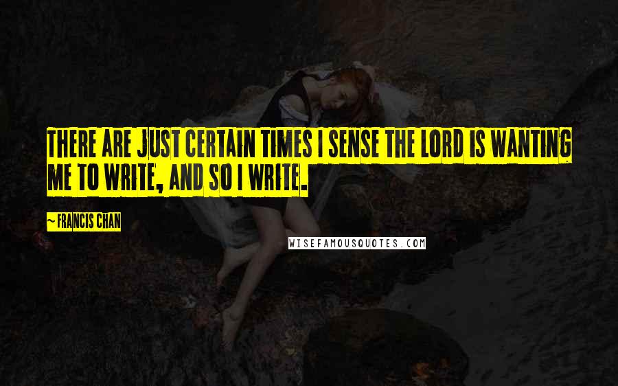 Francis Chan Quotes: There are just certain times I sense the Lord is wanting me to write, and so I write.