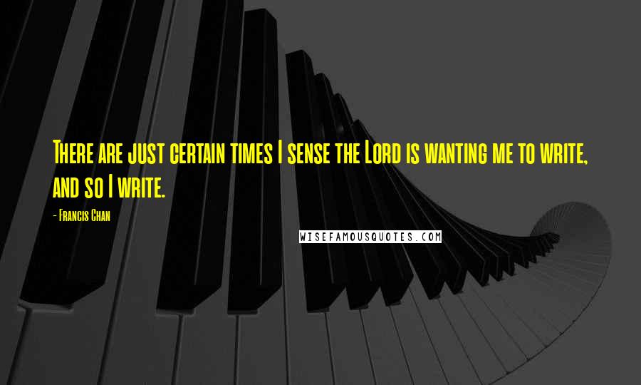 Francis Chan Quotes: There are just certain times I sense the Lord is wanting me to write, and so I write.