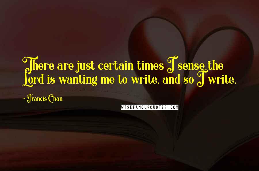 Francis Chan Quotes: There are just certain times I sense the Lord is wanting me to write, and so I write.