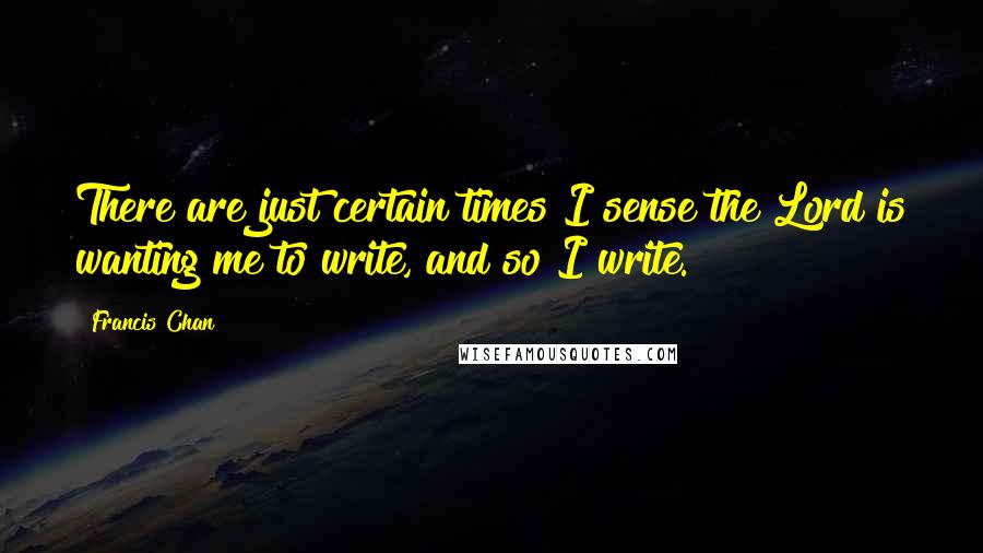 Francis Chan Quotes: There are just certain times I sense the Lord is wanting me to write, and so I write.