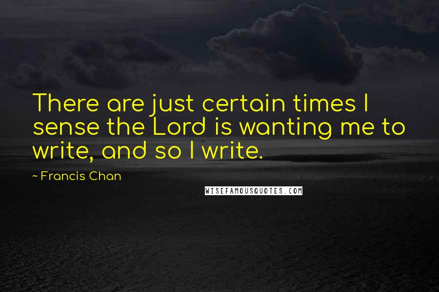 Francis Chan Quotes: There are just certain times I sense the Lord is wanting me to write, and so I write.