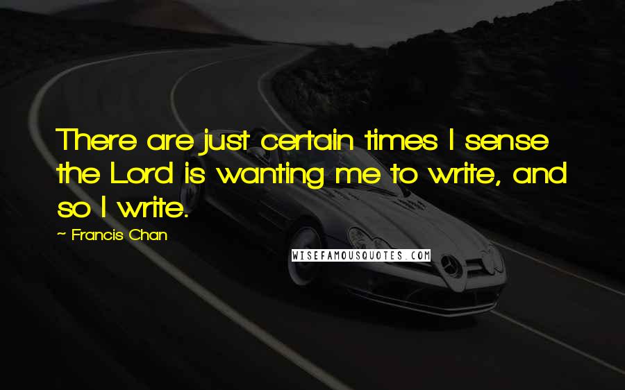 Francis Chan Quotes: There are just certain times I sense the Lord is wanting me to write, and so I write.