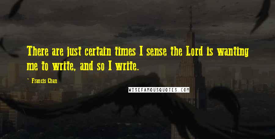 Francis Chan Quotes: There are just certain times I sense the Lord is wanting me to write, and so I write.