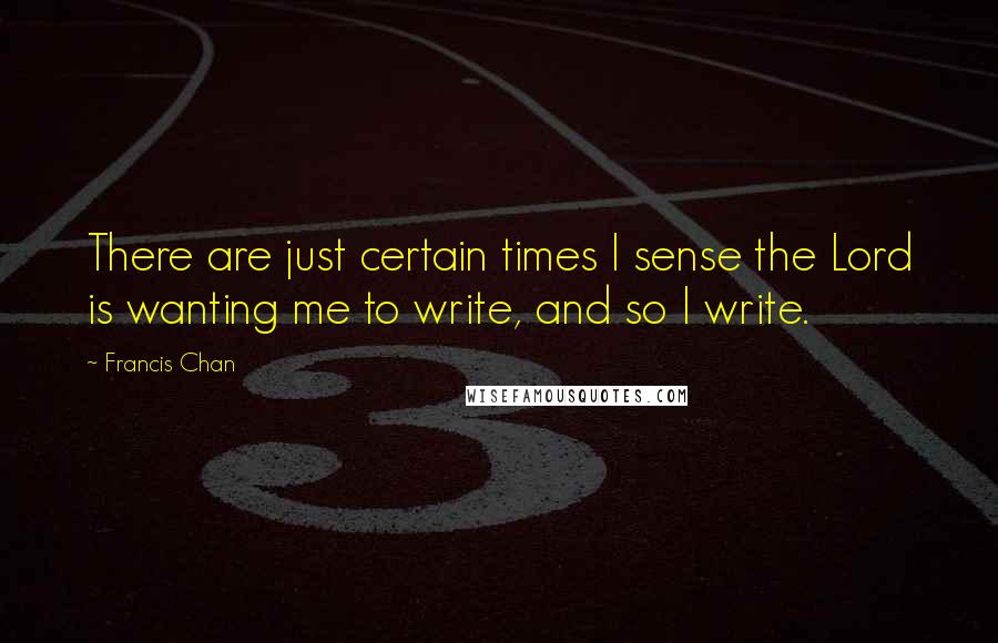 Francis Chan Quotes: There are just certain times I sense the Lord is wanting me to write, and so I write.