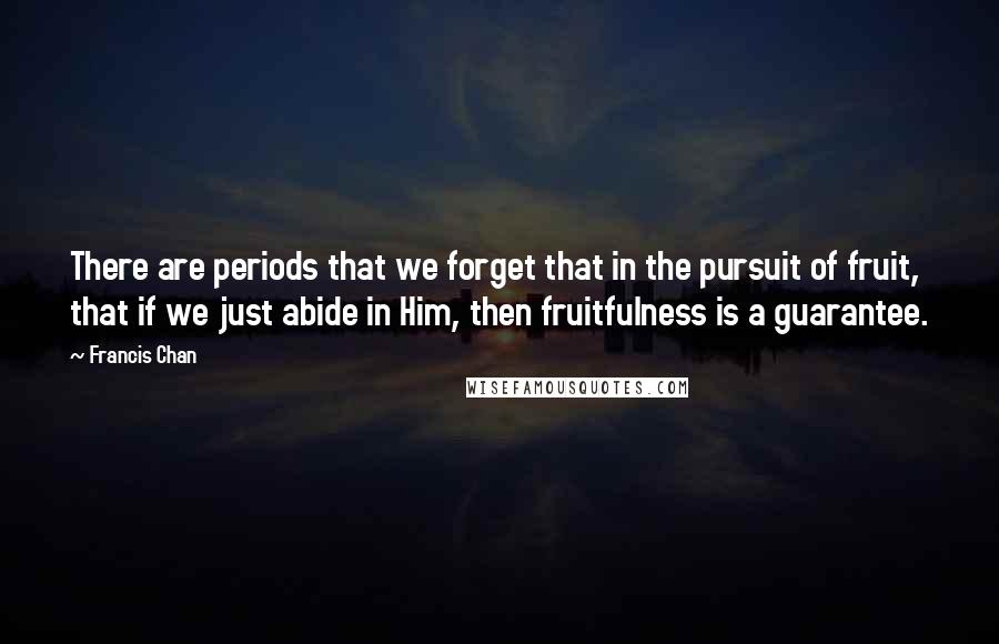Francis Chan Quotes: There are periods that we forget that in the pursuit of fruit, that if we just abide in Him, then fruitfulness is a guarantee.