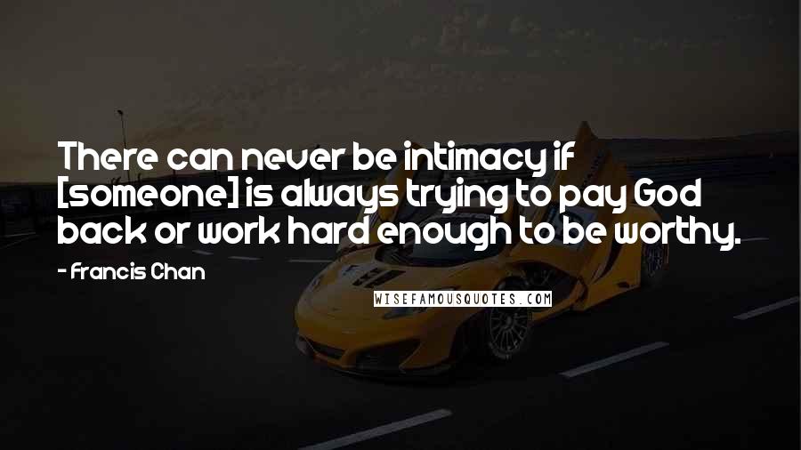 Francis Chan Quotes: There can never be intimacy if [someone] is always trying to pay God back or work hard enough to be worthy.