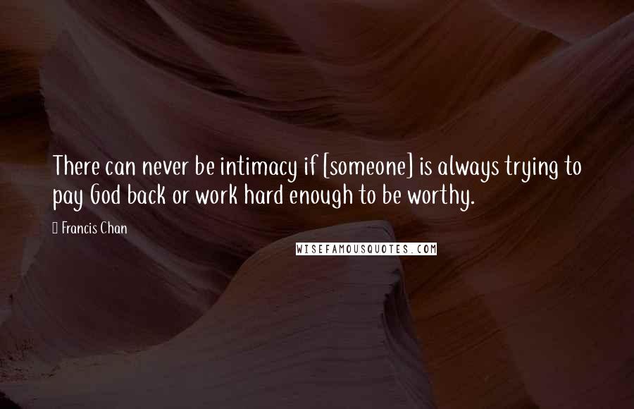 Francis Chan Quotes: There can never be intimacy if [someone] is always trying to pay God back or work hard enough to be worthy.