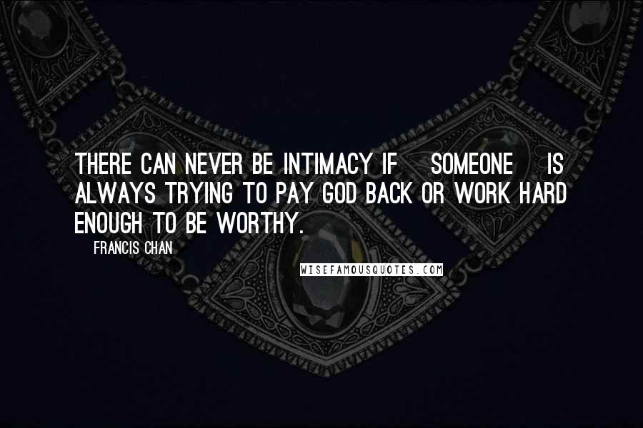 Francis Chan Quotes: There can never be intimacy if [someone] is always trying to pay God back or work hard enough to be worthy.