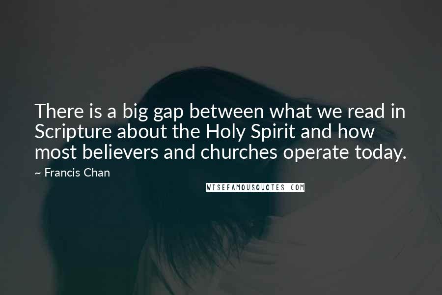 Francis Chan Quotes: There is a big gap between what we read in Scripture about the Holy Spirit and how most believers and churches operate today.