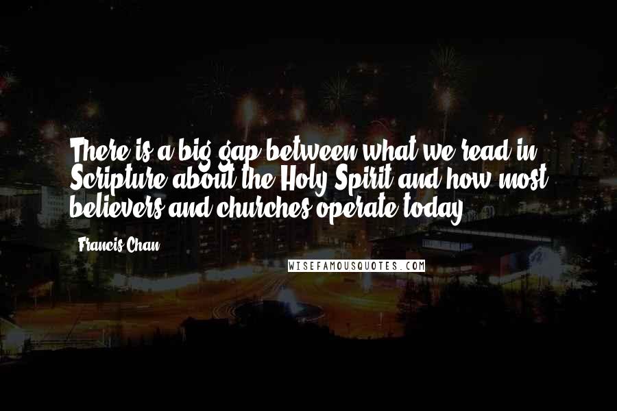 Francis Chan Quotes: There is a big gap between what we read in Scripture about the Holy Spirit and how most believers and churches operate today.