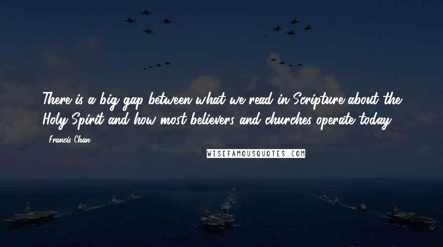 Francis Chan Quotes: There is a big gap between what we read in Scripture about the Holy Spirit and how most believers and churches operate today.