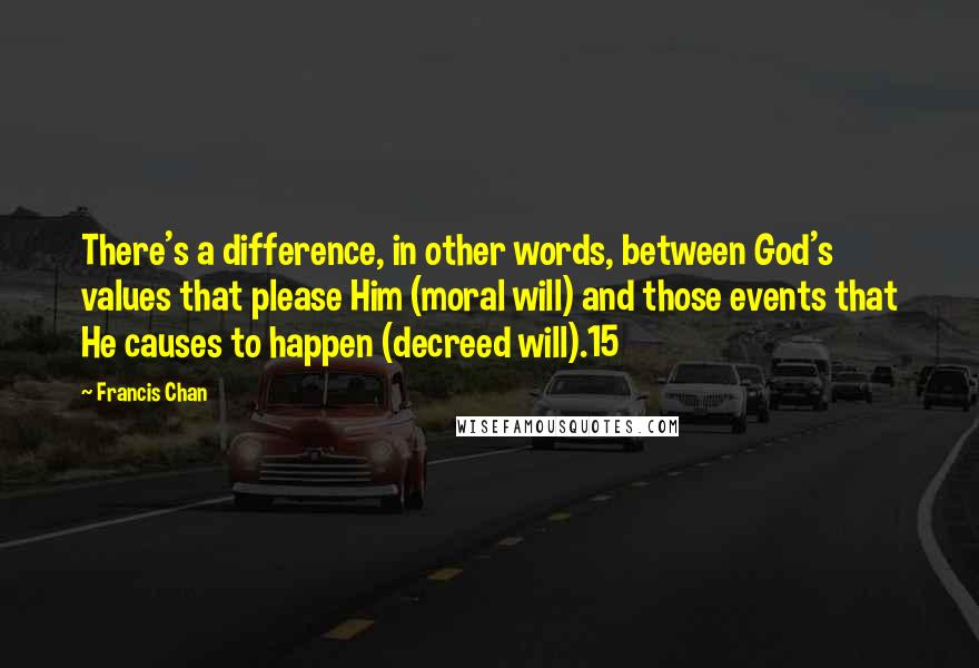 Francis Chan Quotes: There's a difference, in other words, between God's values that please Him (moral will) and those events that He causes to happen (decreed will).15