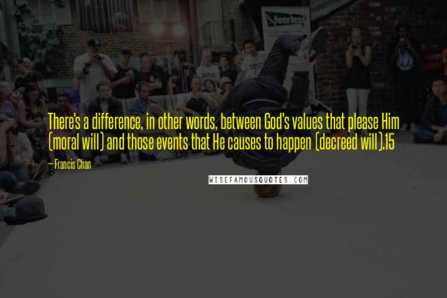 Francis Chan Quotes: There's a difference, in other words, between God's values that please Him (moral will) and those events that He causes to happen (decreed will).15