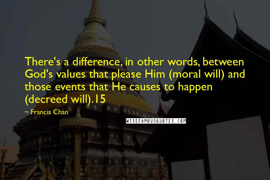 Francis Chan Quotes: There's a difference, in other words, between God's values that please Him (moral will) and those events that He causes to happen (decreed will).15